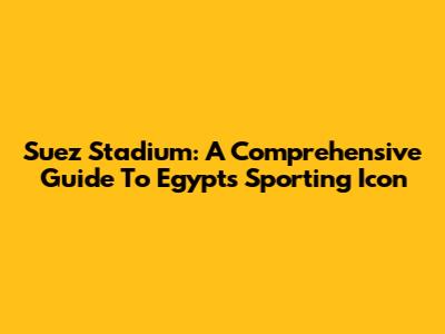 Suez Stadium: A Comprehensive Guide To Egypt's Sporting Icon