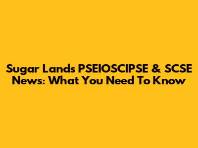 Sugar Land's PSEIOSCIPSE & SCSE News: What You Need To Know