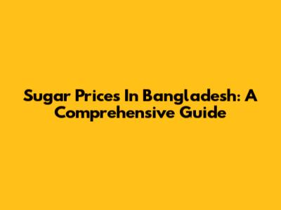Sugar Prices In Bangladesh: A Comprehensive Guide
