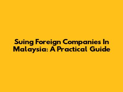 Suing Foreign Companies In Malaysia: A Practical Guide