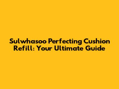 Sulwhasoo Perfecting Cushion Refill: Your Ultimate Guide