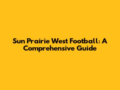 Sun Prairie West Football: A Comprehensive Guide