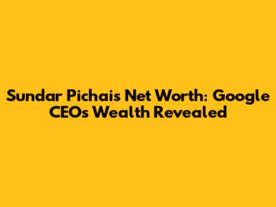 Sundar Pichai's Net Worth: Google CEO's Wealth Revealed