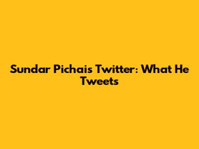 Sundar Pichai's Twitter: What He Tweets