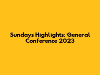 Sunday's Highlights: General Conference 2023