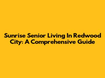 Sunrise Senior Living In Redwood City: A Comprehensive Guide