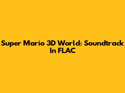 Super Mario 3D World: Soundtrack In FLAC