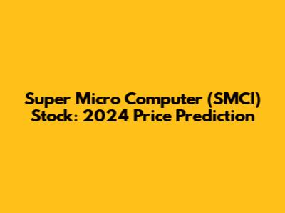 Super Micro Computer (SMCI) Stock: 2024 Price Prediction