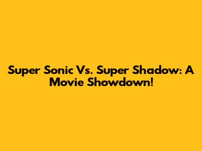 Super Sonic Vs. Super Shadow: A Movie Showdown!