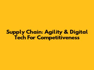Supply Chain: Agility & Digital Tech For Competitiveness