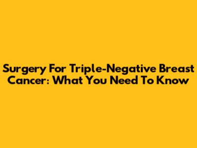 Surgery For Triple-Negative Breast Cancer: What You Need To Know