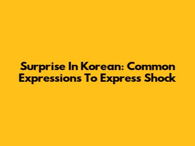 Surprise In Korean: Common Expressions To Express Shock