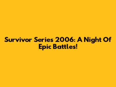 Survivor Series 2006: A Night Of Epic Battles!