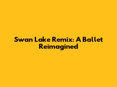 Swan Lake Remix: A Ballet Reimagined