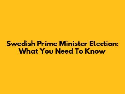 Swedish Prime Minister Election: What You Need To Know