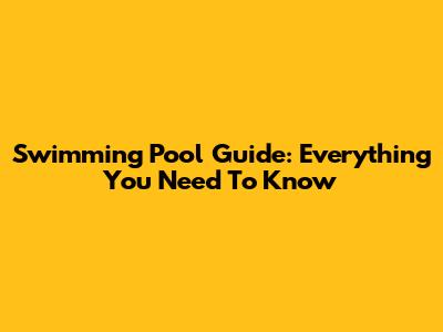 Swimming Pool Guide: Everything You Need To Know