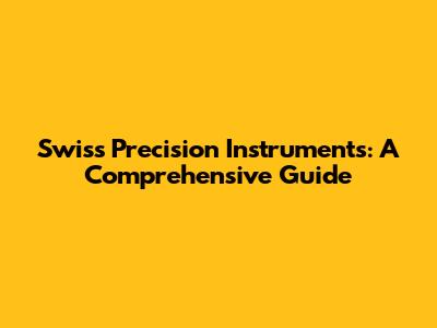 Swiss Precision Instruments: A Comprehensive Guide