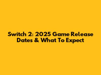 Switch 2: 2025 Game Release Dates & What To Expect