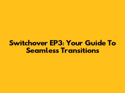 Switchover EP3: Your Guide To Seamless Transitions
