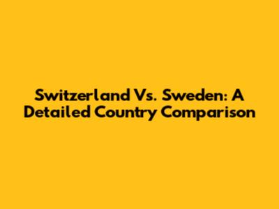 Switzerland Vs. Sweden: A Detailed Country Comparison