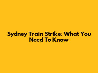 Sydney Train Strike: What You Need To Know