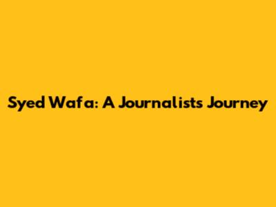 Syed Wafa: A Journalist's Journey