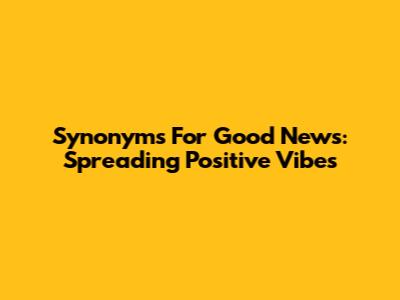 Synonyms For Good News: Spreading Positive Vibes