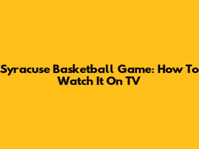 Syracuse Basketball Game: How To Watch It On TV