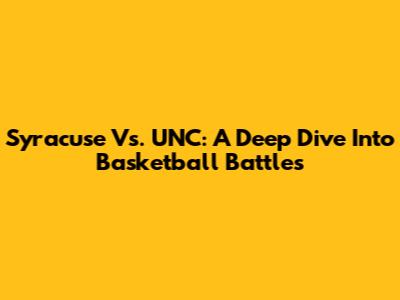 Syracuse Vs. UNC: A Deep Dive Into Basketball Battles