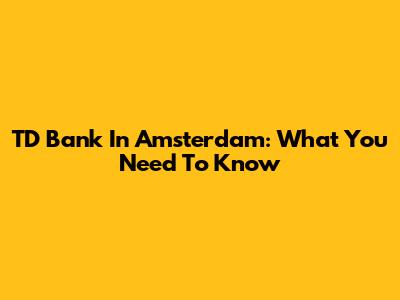 TD Bank In Amsterdam: What You Need To Know