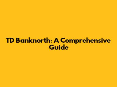 TD Banknorth: A Comprehensive Guide