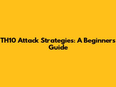 TH10 Attack Strategies: A Beginner's Guide