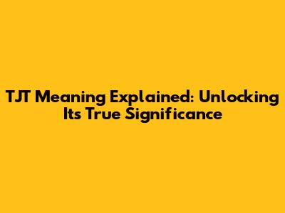 TJT Meaning Explained: Unlocking Its True Significance