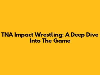 TNA Impact Wrestling: A Deep Dive Into The Game