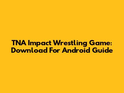 TNA Impact Wrestling Game: Download For Android Guide