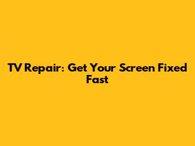 TV Repair: Get Your Screen Fixed Fast