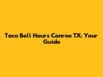 Taco Bell Hours Conroe TX: Your Guide