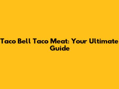 Taco Bell Taco Meat: Your Ultimate Guide