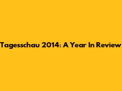 Tagesschau 2014: A Year In Review