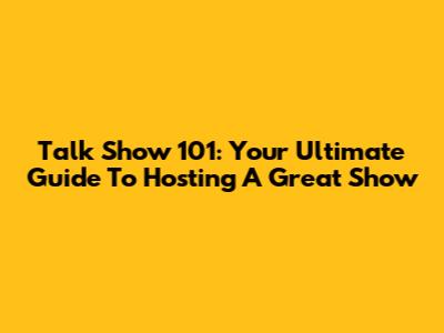 Talk Show 101: Your Ultimate Guide To Hosting A Great Show