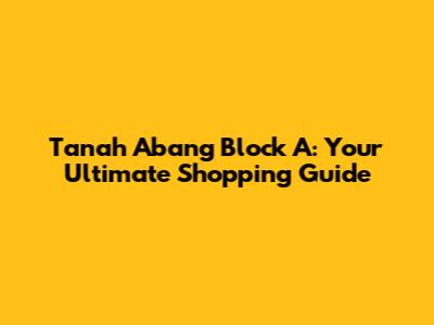 Tanah Abang Block A: Your Ultimate Shopping Guide
