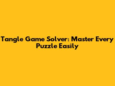 Tangle Game Solver: Master Every Puzzle Easily