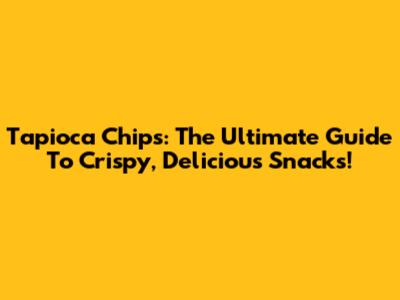 Tapioca Chips: The Ultimate Guide To Crispy, Delicious Snacks!