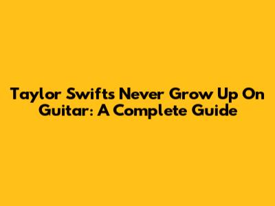 Taylor Swift's 'Never Grow Up' On Guitar: A Complete Guide