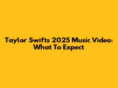 Taylor Swift's 2025 Music Video: What To Expect