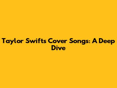Taylor Swift's Cover Songs: A Deep Dive