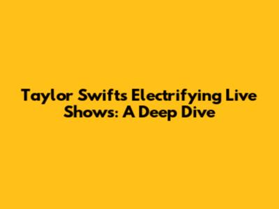Taylor Swift's Electrifying Live Shows: A Deep Dive
