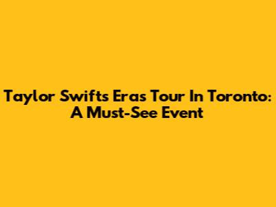 Taylor Swift's Eras Tour In Toronto: A Must-See Event