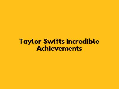 Taylor Swift's Incredible Achievements