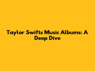 Taylor Swift's Music Albums: A Deep Dive